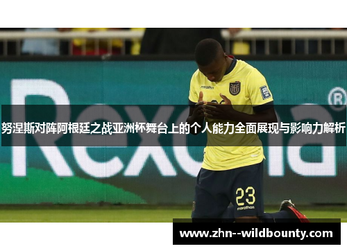 努涅斯对阵阿根廷之战亚洲杯舞台上的个人能力全面展现与影响力解析