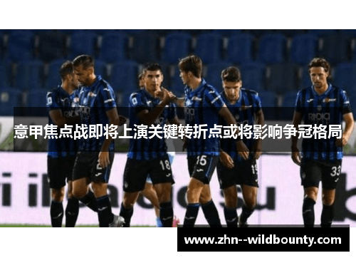 意甲焦点战即将上演关键转折点或将影响争冠格局 意甲焦点战即将上演关键转折点或将影响争冠格局
