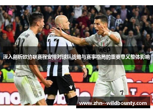 深入剖析欧协联赛程安排对球队战略与赛事格局的重要意义整体影响