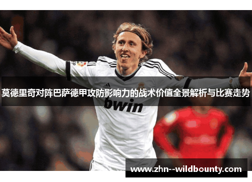 莫德里奇对阵巴萨德甲攻防影响力的战术价值全景解析与比赛走势