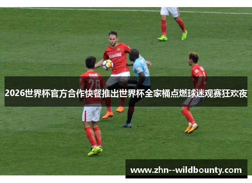 2026世界杯官方合作快餐推出世界杯全家桶点燃球迷观赛狂欢夜