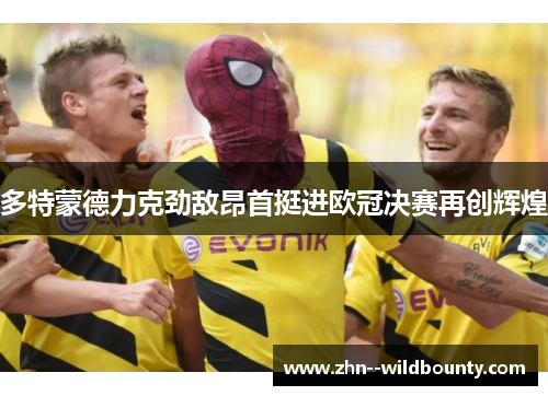 多特蒙德力克劲敌昂首挺进欧冠决赛再创辉煌
