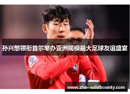 孙兴慜领衔首尔举办亚洲规模最大足球友谊盛宴