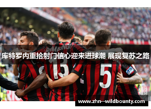 库特罗内重拾射门信心迎来进球潮 展现复苏之路