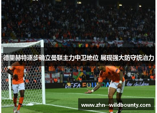 德里赫特逐步确立曼联主力中卫地位 展现强大防守统治力