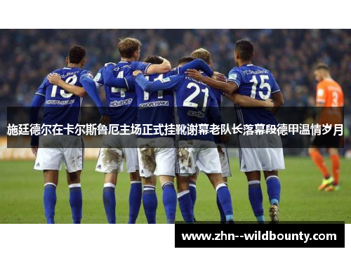 施廷德尔在卡尔斯鲁厄主场正式挂靴谢幕老队长落幕段德甲温情岁月