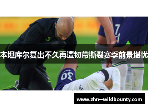 本坦库尔复出不久再遭韧带撕裂赛季前景堪忧 本坦库尔复出不久再遭韧带撕裂赛季前景堪忧